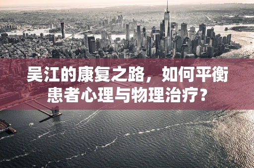 吴江的康复之路，如何平衡患者心理与物理治疗？