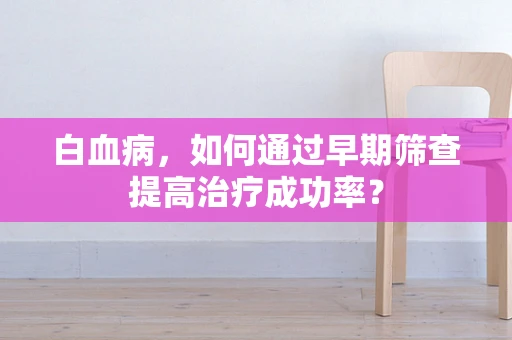 白血病，如何通过早期筛查提高治疗成功率？
