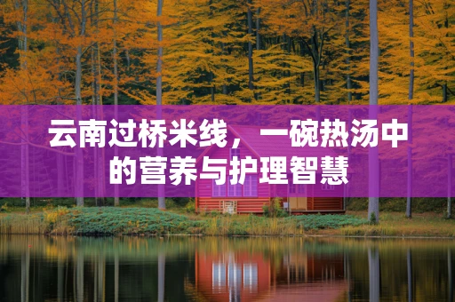 云南过桥米线，一碗热汤中的营养与护理智慧