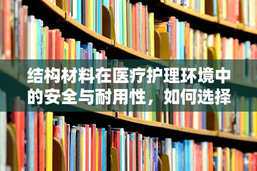 结构材料在医疗护理环境中的安全与耐用性，如何选择？
