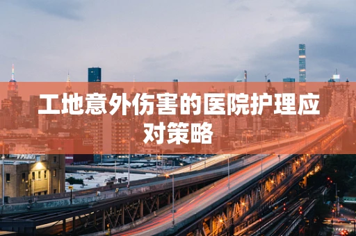 工地意外伤害的医院护理应对策略
