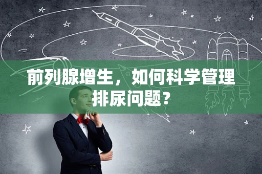 前列腺增生，如何科学管理排尿问题？