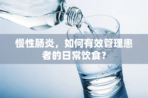 慢性肠炎，如何有效管理患者的日常饮食？