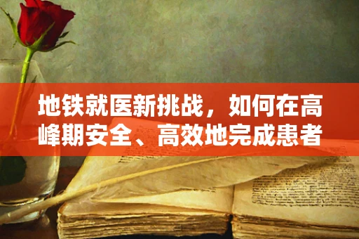 地铁就医新挑战，如何在高峰期安全、高效地完成患者转运？