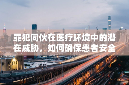 罪犯同伙在医疗环境中的潜在威胁，如何确保患者安全？