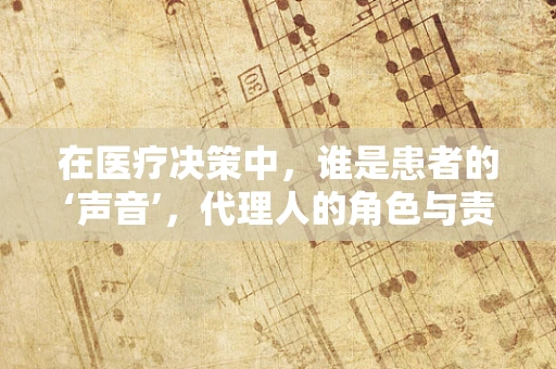 在医疗决策中，谁是患者的‘声音’，代理人的角色与责任
