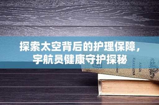 探索太空背后的护理保障，宇航员健康守护探秘
