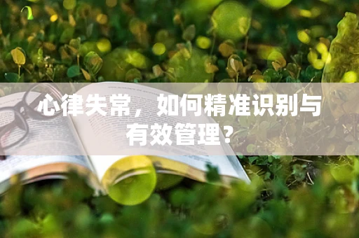 心律失常，如何精准识别与有效管理？
