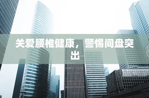 关爱腰椎健康，警惕间盘突出