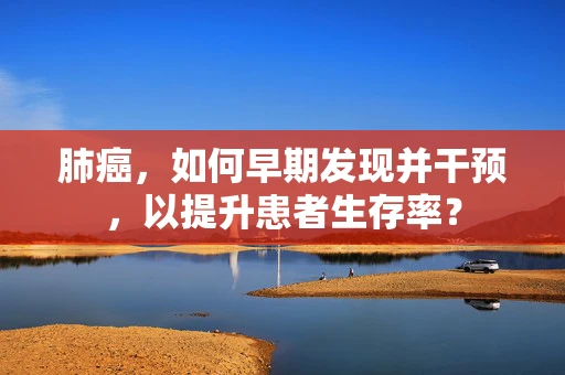 肺癌，如何早期发现并干预，以提升患者生存率？