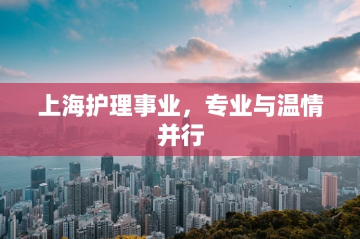 上海护理事业，专业与温情并行