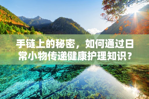 手链上的秘密，如何通过日常小物传递健康护理知识？