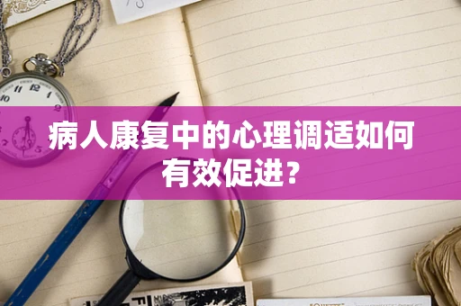 病人康复中的心理调适如何有效促进？