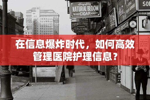 在信息爆炸时代，如何高效管理医院护理信息？