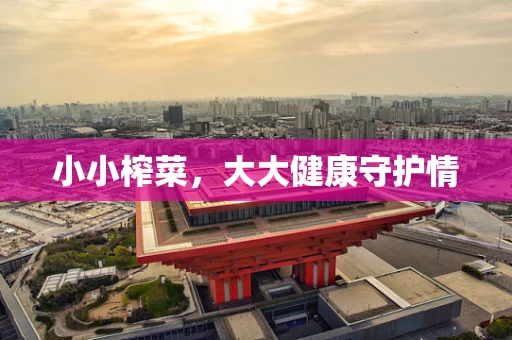 小小榨菜，大大健康守护情