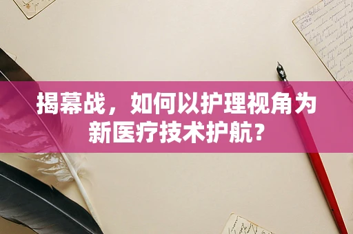揭幕战，如何以护理视角为新医疗技术护航？