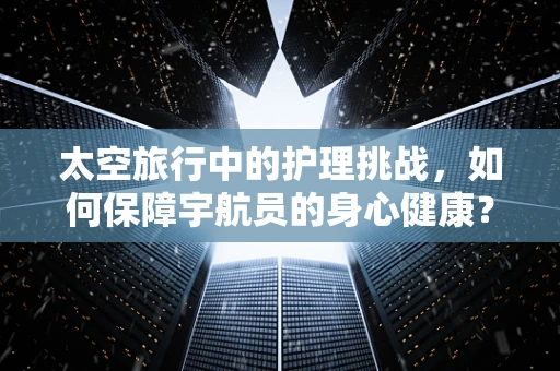 太空旅行中的护理挑战，如何保障宇航员的身心健康？