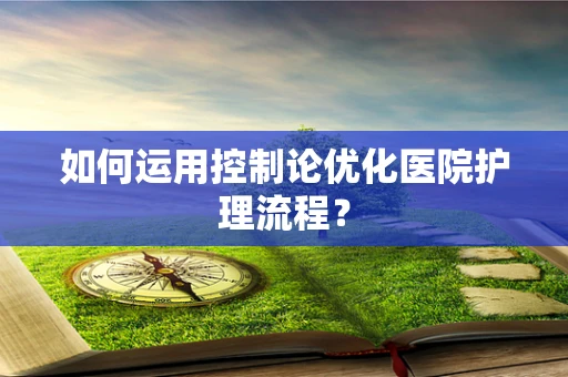 如何运用控制论优化医院护理流程？