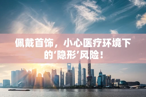 佩戴首饰，小心医疗环境下的‘隐形’风险！