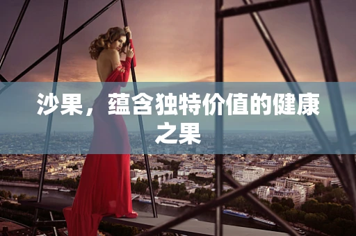 沙果，蕴含独特价值的健康之果