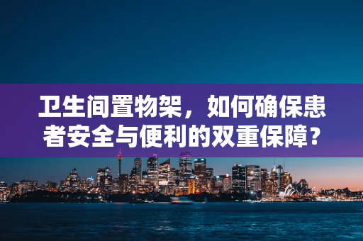 卫生间置物架，如何确保患者安全与便利的双重保障？