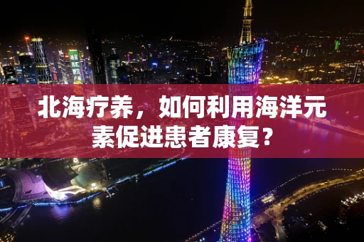 北海疗养，如何利用海洋元素促进患者康复？