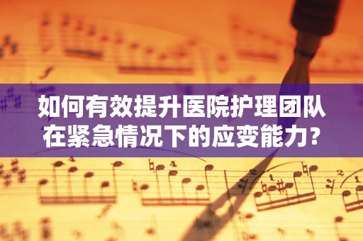 如何有效提升医院护理团队在紧急情况下的应变能力？