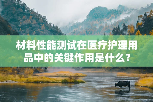 材料性能测试在医疗护理用品中的关键作用是什么？