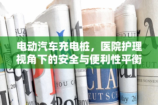 电动汽车充电桩，医院护理视角下的安全与便利性平衡