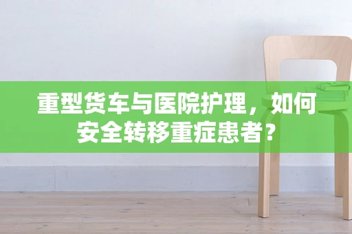 重型货车与医院护理，如何安全转移重症患者？