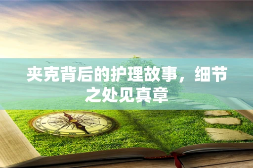 夹克背后的护理故事，细节之处见真章