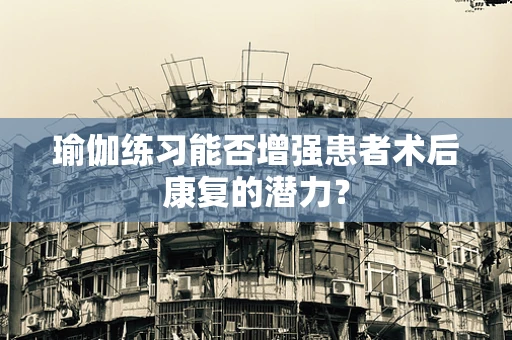 瑜伽练习能否增强患者术后康复的潜力？