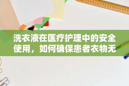 洗衣液在医疗护理中的安全使用，如何确保患者衣物无害化洗涤？