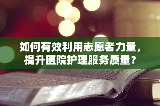 如何有效利用志愿者力量，提升医院护理服务质量？