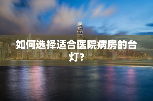 如何选择适合医院病房的台灯？