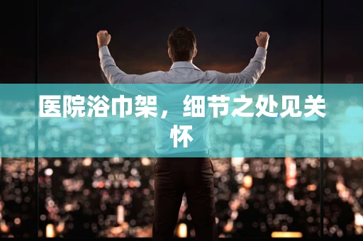 医院浴巾架，细节之处见关怀