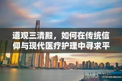 道观三清殿，如何在传统信仰与现代医疗护理中寻求平衡？