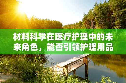 材料科学在医疗护理中的未来角色，能否引领护理用品的革新？