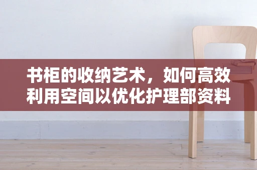 书柜的收纳艺术，如何高效利用空间以优化护理部资料管理？