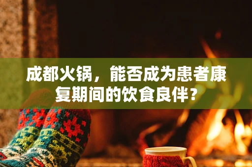 成都火锅，能否成为患者康复期间的饮食良伴？
