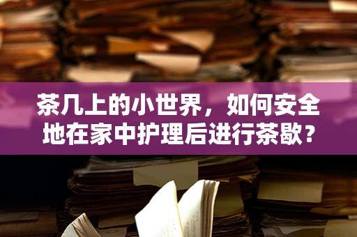 茶几上的小世界，如何安全地在家中护理后进行茶歇？