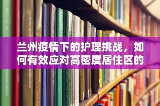 兰州疫情下的护理挑战，如何有效应对高密度居住区的护理需求？