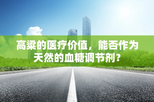 高粱的医疗价值，能否作为天然的血糖调节剂？