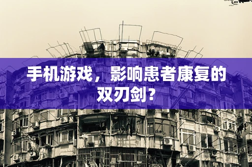 手机游戏，影响患者康复的双刃剑？