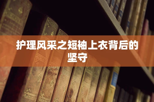 护理风采之短袖上衣背后的坚守