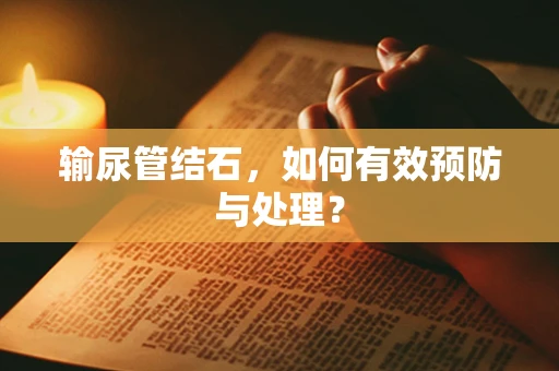 输尿管结石，如何有效预防与处理？