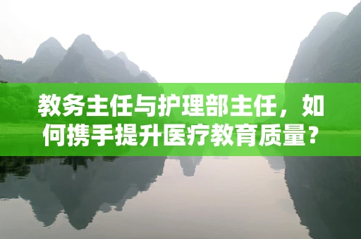 教务主任与护理部主任，如何携手提升医疗教育质量？