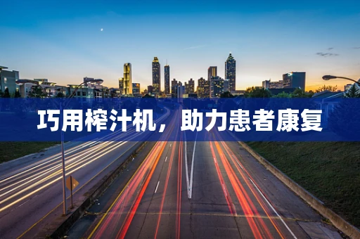 巧用榨汁机，助力患者康复