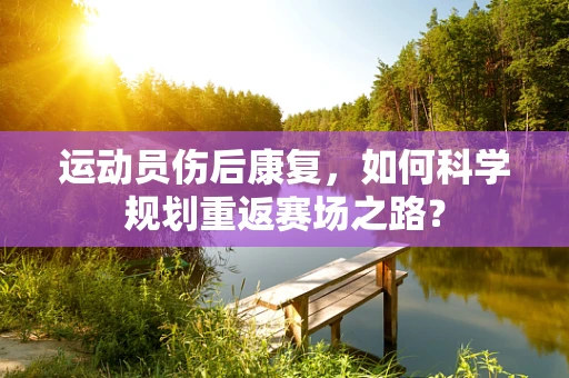 运动员伤后康复，如何科学规划重返赛场之路？