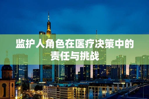 监护人角色在医疗决策中的责任与挑战